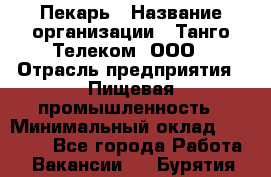 Пекарь › Название организации ­ Танго Телеком, ООО › Отрасль предприятия ­ Пищевая промышленность › Минимальный оклад ­ 20 000 - Все города Работа » Вакансии   . Бурятия респ.